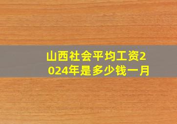 山西社会平均工资2024年是多少钱一月