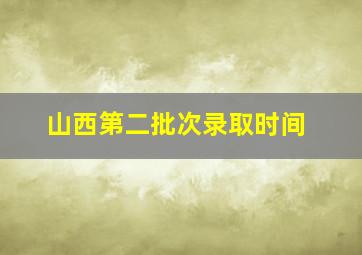 山西第二批次录取时间