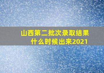 山西第二批次录取结果什么时候出来2021