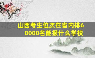 山西考生位次在省内排60000名能报什么学校