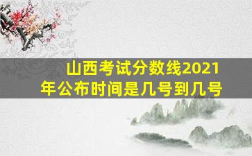 山西考试分数线2021年公布时间是几号到几号