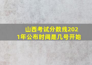 山西考试分数线2021年公布时间是几号开始