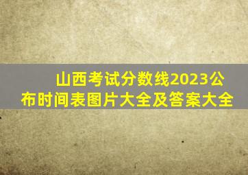 山西考试分数线2023公布时间表图片大全及答案大全