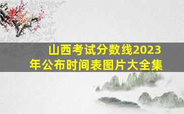 山西考试分数线2023年公布时间表图片大全集