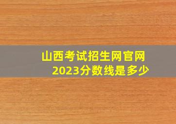 山西考试招生网官网2023分数线是多少