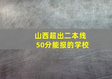 山西超出二本线50分能报的学校