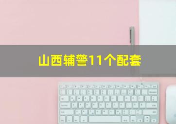 山西辅警11个配套