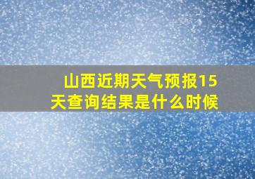 山西近期天气预报15天查询结果是什么时候