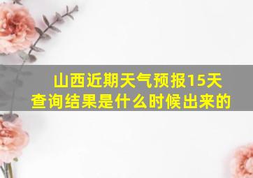 山西近期天气预报15天查询结果是什么时候出来的