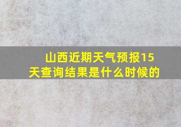 山西近期天气预报15天查询结果是什么时候的