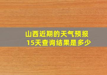 山西近期的天气预报15天查询结果是多少