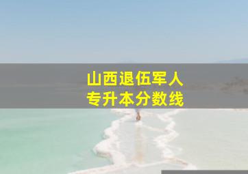 山西退伍军人专升本分数线