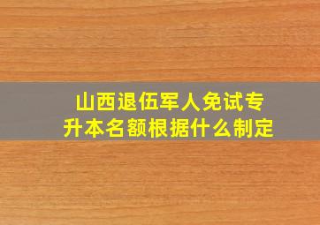 山西退伍军人免试专升本名额根据什么制定