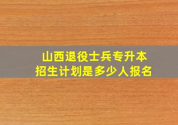 山西退役士兵专升本招生计划是多少人报名