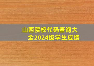 山西院校代码查询大全2024级学生成绩