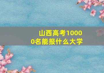 山西高考10000名能报什么大学