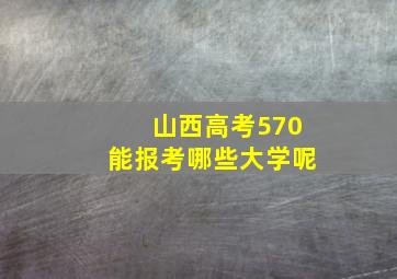 山西高考570能报考哪些大学呢