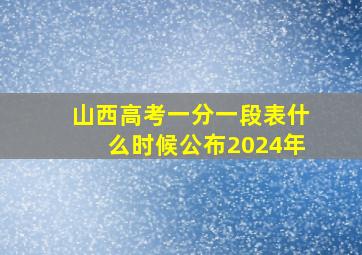 山西高考一分一段表什么时候公布2024年