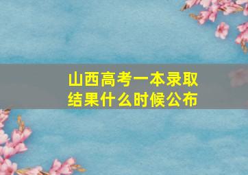 山西高考一本录取结果什么时候公布