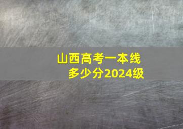 山西高考一本线多少分2024级