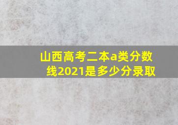 山西高考二本a类分数线2021是多少分录取