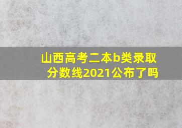 山西高考二本b类录取分数线2021公布了吗