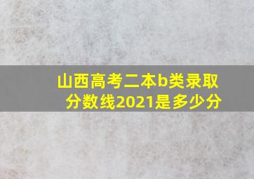 山西高考二本b类录取分数线2021是多少分