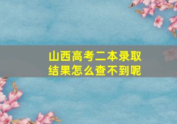 山西高考二本录取结果怎么查不到呢