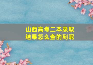 山西高考二本录取结果怎么查的到呢