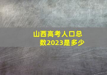 山西高考人口总数2023是多少