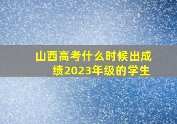 山西高考什么时候出成绩2023年级的学生