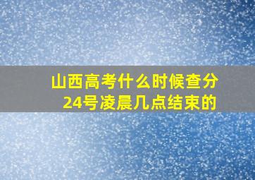 山西高考什么时候查分24号凌晨几点结束的