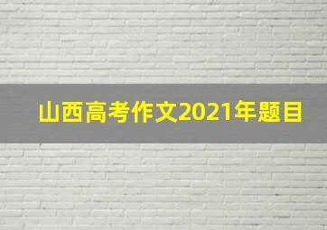 山西高考作文2021年题目