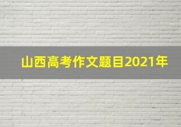 山西高考作文题目2021年