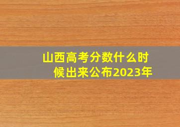 山西高考分数什么时候出来公布2023年