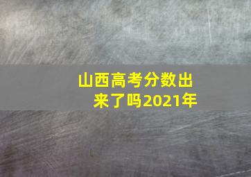 山西高考分数出来了吗2021年