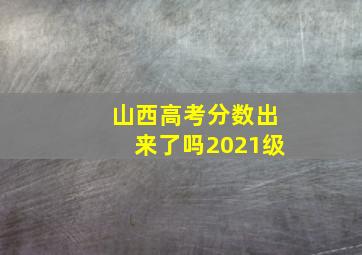 山西高考分数出来了吗2021级