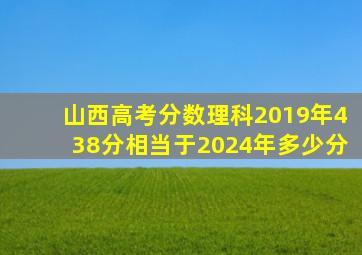 山西高考分数理科2019年438分相当于2024年多少分