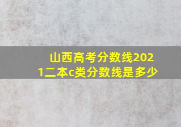 山西高考分数线2021二本c类分数线是多少