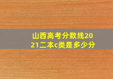 山西高考分数线2021二本c类是多少分