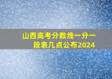 山西高考分数线一分一段表几点公布2024