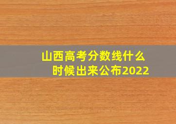 山西高考分数线什么时候出来公布2022