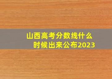 山西高考分数线什么时候出来公布2023