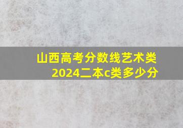 山西高考分数线艺术类2024二本c类多少分