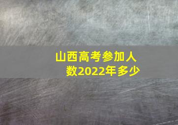 山西高考参加人数2022年多少