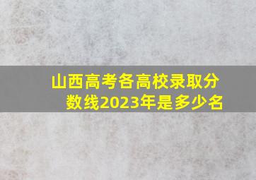 山西高考各高校录取分数线2023年是多少名