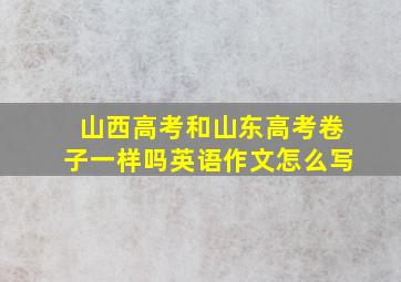 山西高考和山东高考卷子一样吗英语作文怎么写