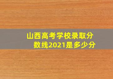 山西高考学校录取分数线2021是多少分