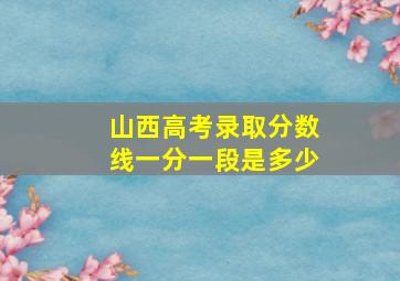 山西高考录取分数线一分一段是多少