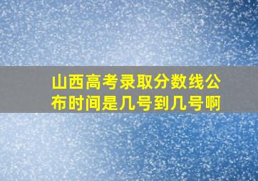 山西高考录取分数线公布时间是几号到几号啊